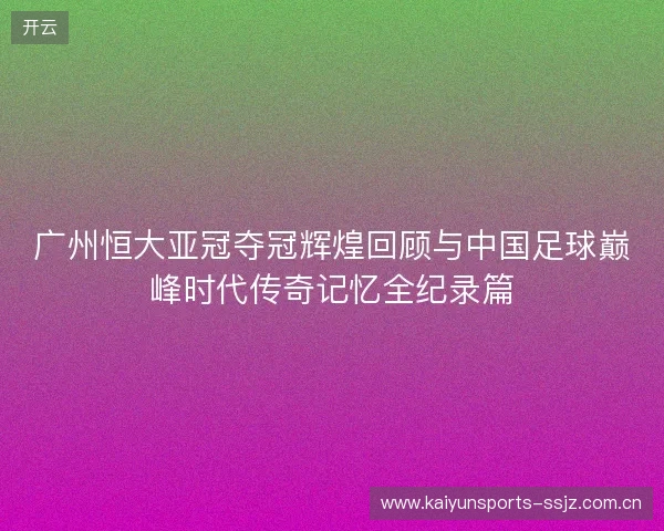广州恒大亚冠夺冠辉煌回顾与中国足球巅峰时代传奇记忆全纪录篇